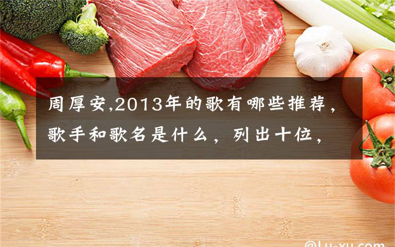 周厚安,2013年的歌有哪些推荐,歌手和歌名是什么,列出十位,有吗?