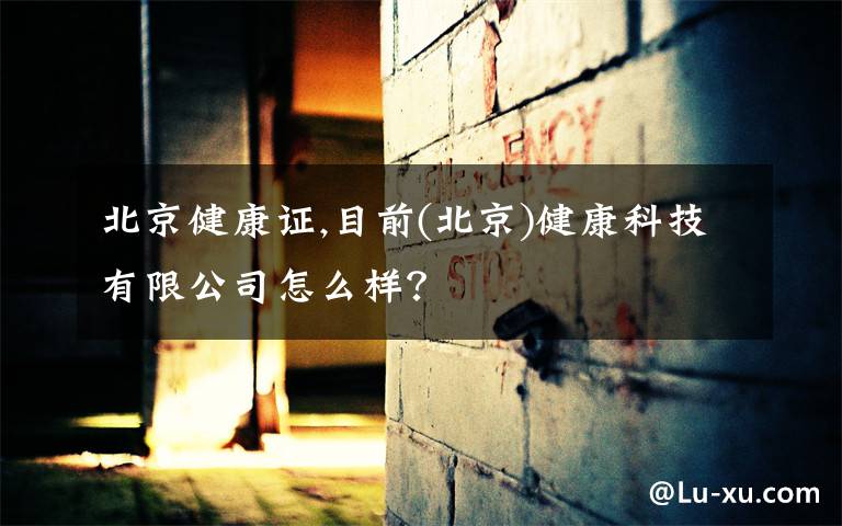 北京健康证,目前(北京)健康科技有限公司怎么样?