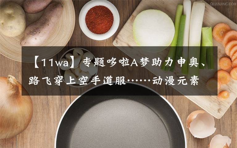 【11wa】专题哆啦A梦助力申奥、路飞穿上空手道服……动漫元素贯穿东京奥运