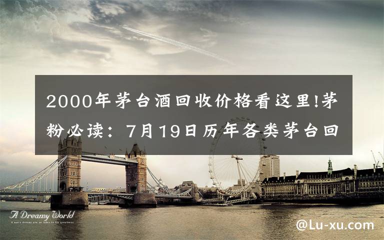 2000年茅台酒回收价格看这里!茅粉必读:7月19日历年各类茅台回收价格参考