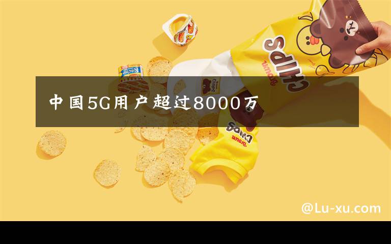 中国5G用户超过8000万