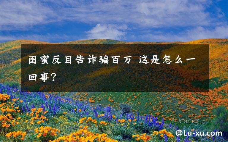 闺蜜反目告诈骗百万 这是怎么一回事?