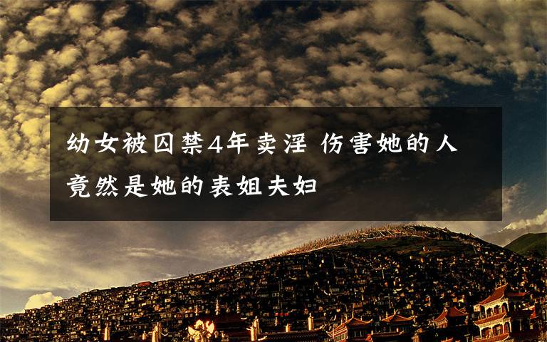 幼女被囚禁4年卖淫 伤害她的人竟然是她的表姐夫妇