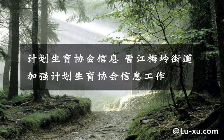 计划生育协会信息 晋江梅岭街道加强计划生育协会信息工作