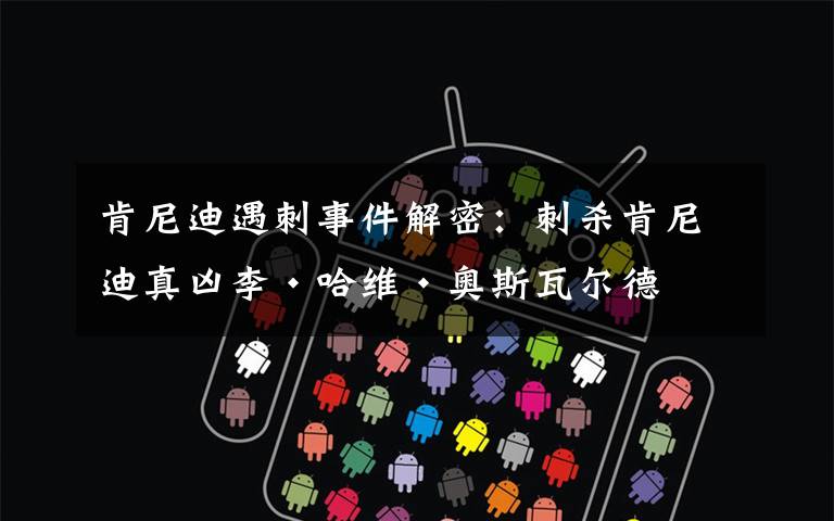 肯尼迪遇刺事件解密:刺杀肯尼迪真凶李·哈维·奥斯瓦尔德