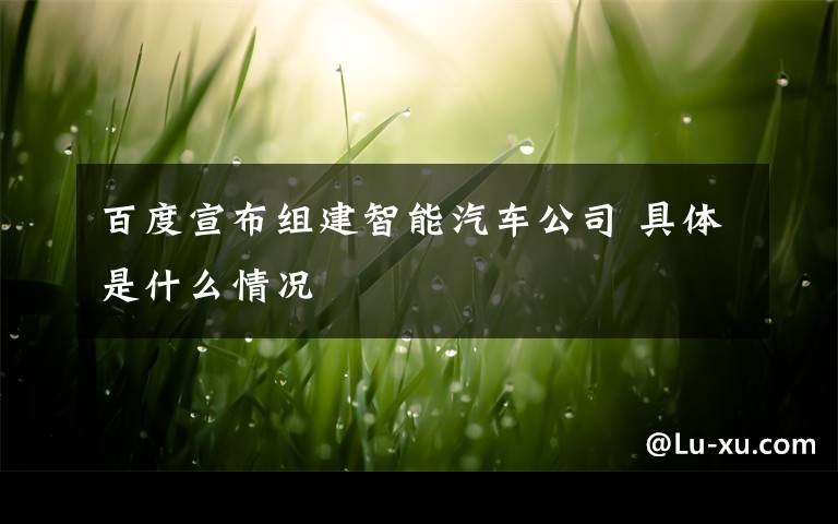 百度宣布组建智能汽车公司 具体是什么情况