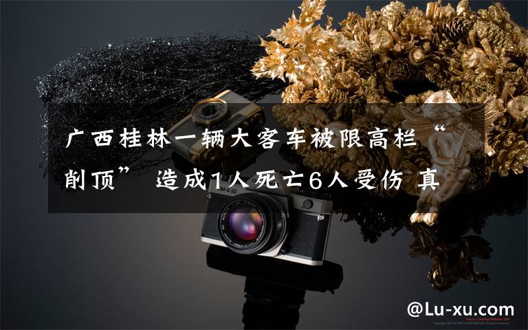 广西桂林一辆大客车被限高栏“削顶” 造成1人死亡6人受伤 真相到底是怎样的?