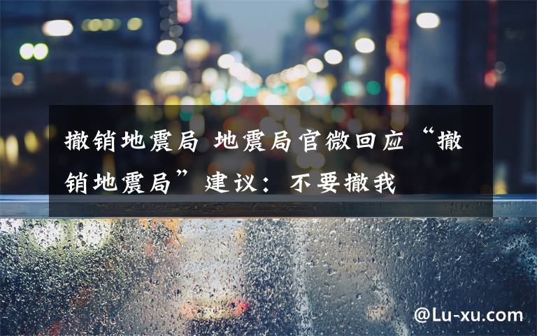 撤销地震局 地震局官微回应“撤销地震局”建议:不要撤我