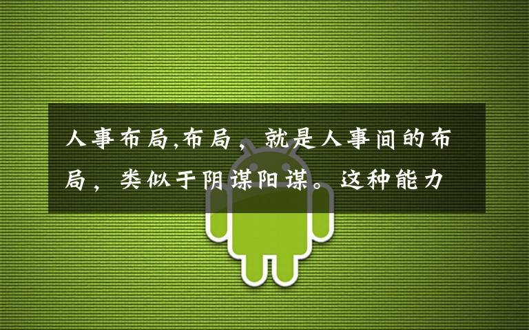 人事布局,布局,就是人事间的布局,类似于阴谋阳谋。这种能力怎么锻炼,麻烦高智商,懂布局的人回答,谢谢