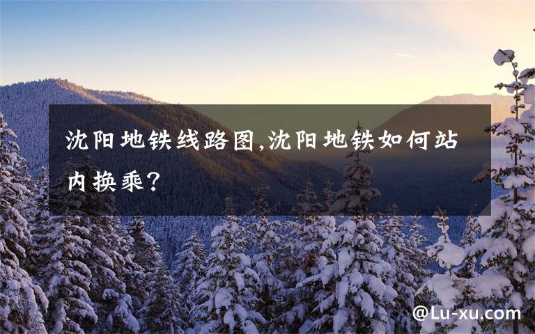 沈阳地铁线路图,沈阳地铁如何站内换乘?
