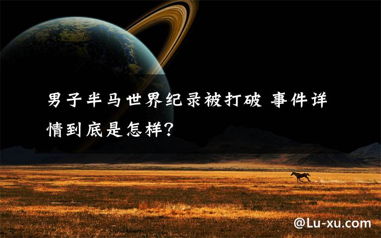 男子半马世界纪录被打破 事件详情到底是怎样?