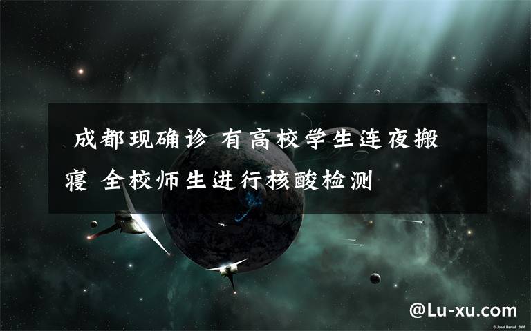  成都现确诊 有高校学生连夜搬寝 全校师生进行核酸检测