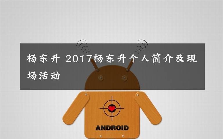 杨东升 2017杨东升个人简介及现场活动
