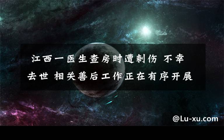 江西一医生查房时遭刺伤 不幸去世 相关善后工作正在有序开展