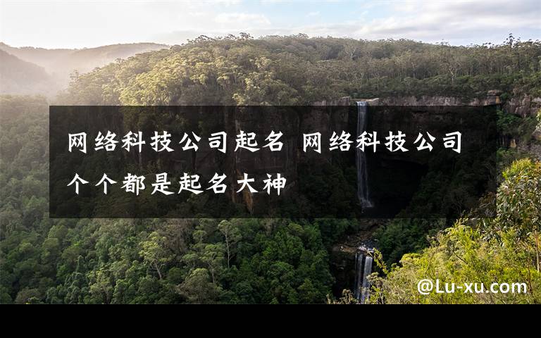 网络科技公司起名 网络科技公司个个都是起名大神