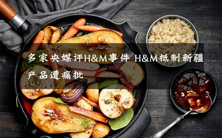 多家央媒评H&M事件 H&M抵制新疆产品遭痛批