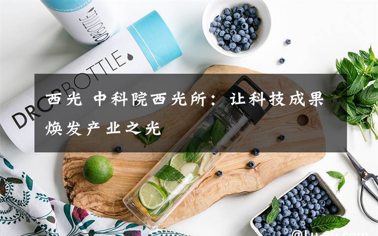 西光 中科院西光所：让科技成果焕发产业之光