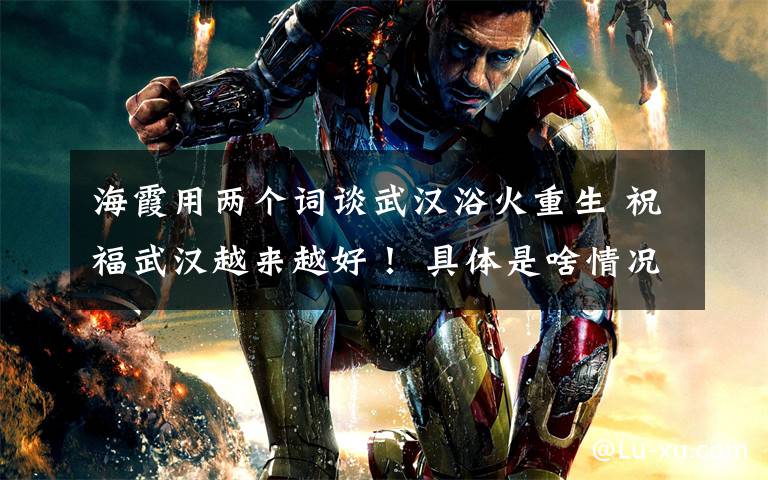 海霞用两个词谈武汉浴火重生 祝福武汉越来越好! 具体是啥情况?