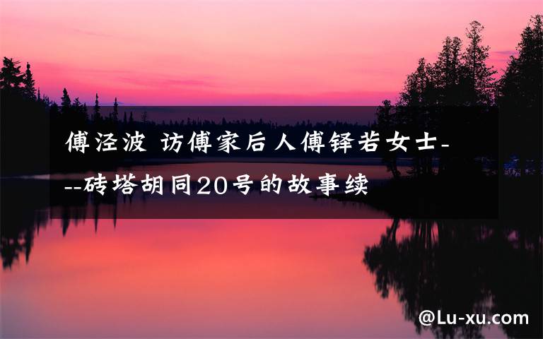 傅泾波 访傅家后人傅铎若女士---砖塔胡同20号的故事续
