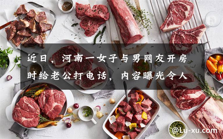 近日,河南一女子与男网友开房时给老公打电话,内容曝光令人窒息。
