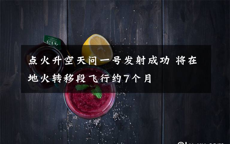 点火升空天问一号发射成功 将在地火转移段飞行约7个月