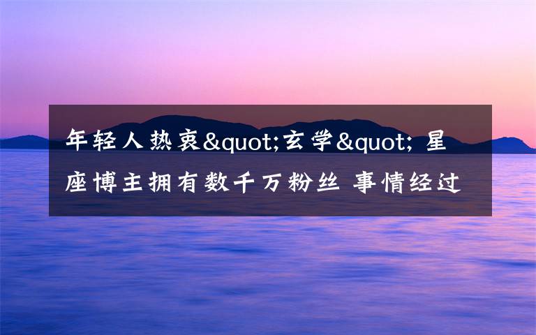 年轻人热衷"玄学" 星座博主拥有数千万粉丝 事情经过真相揭秘!