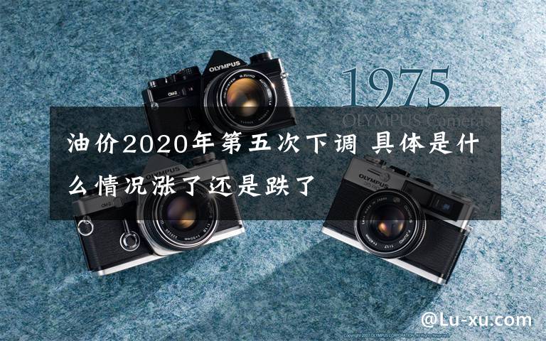 油价2020年第五次下调 具体是什么情况涨了还是跌了