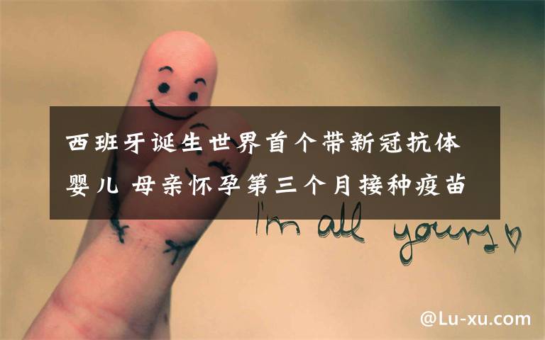 西班牙诞生世界首个带新冠抗体婴儿 母亲怀孕第三个月接种疫苗 究竟发生了什么?