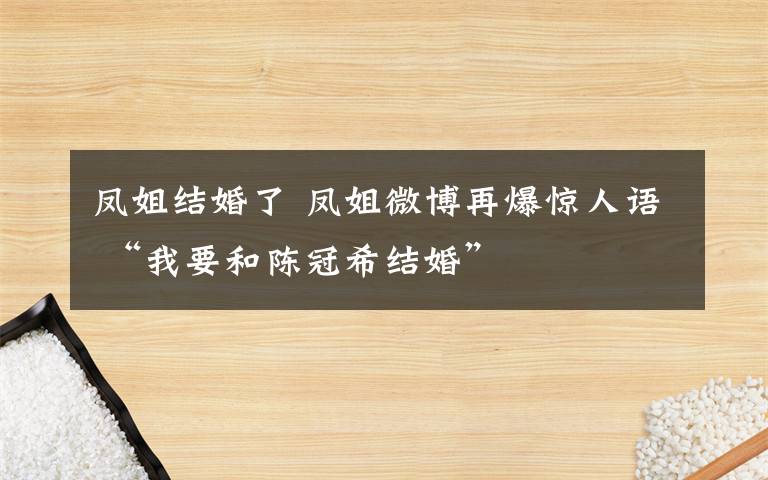 凤姐结婚了 凤姐微博再爆惊人语 “我要和陈冠希结婚”
