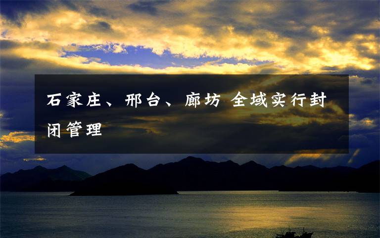 石家庄、邢台、廊坊 全域实行封闭管理