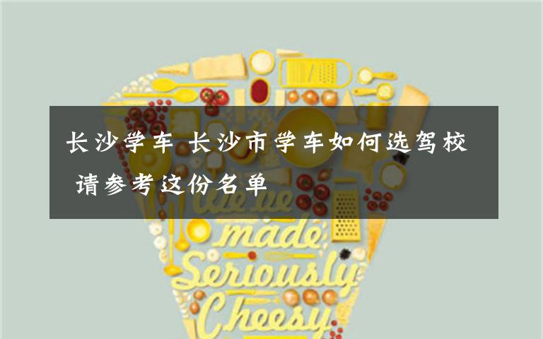 长沙学车 长沙市学车如何选驾校 请参考这份名单
