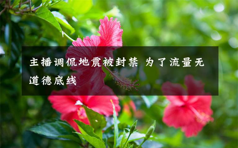 主播调侃地震被封禁 为了流量无道德底线