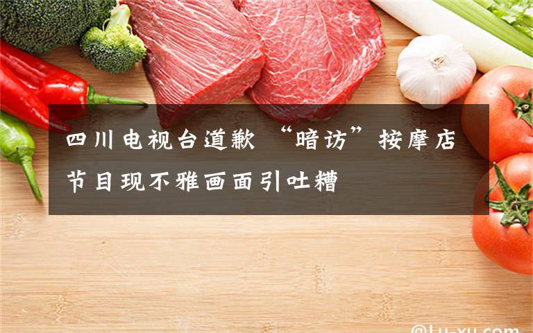 四川电视台道歉 “暗访”按摩店节目现不雅画面引吐糟