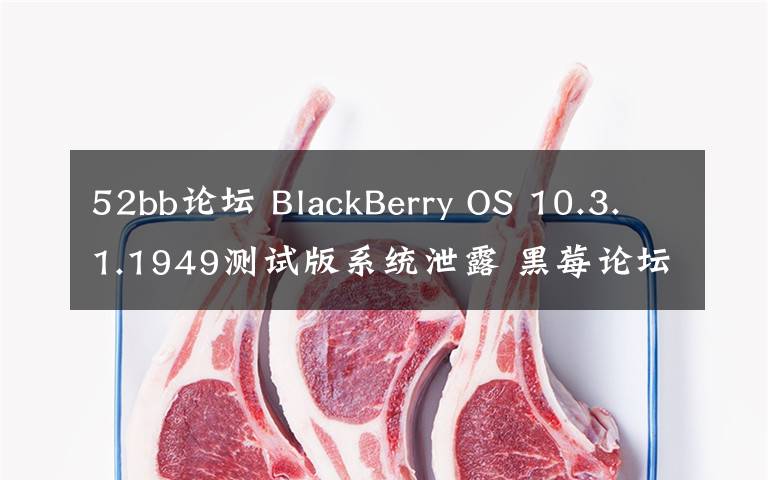 52bb论坛 BlackBerry OS 10.3.1.1949测试版系统泄露 黑莓论坛可下载