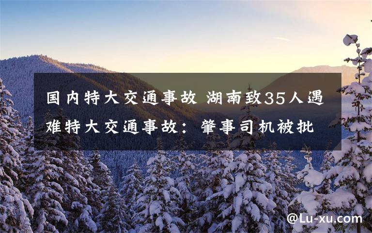 国内特大交通事故 湖南致35人遇难特大交通事故:肇事司机被批捕