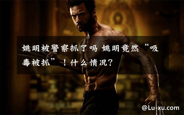 姚明被警察抓了吗 姚明竟然“吸毒被抓”!什么情况?