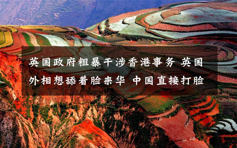 英国政府粗暴干涉香港事务 英国外相想舔着脸来华 中国直接打脸!