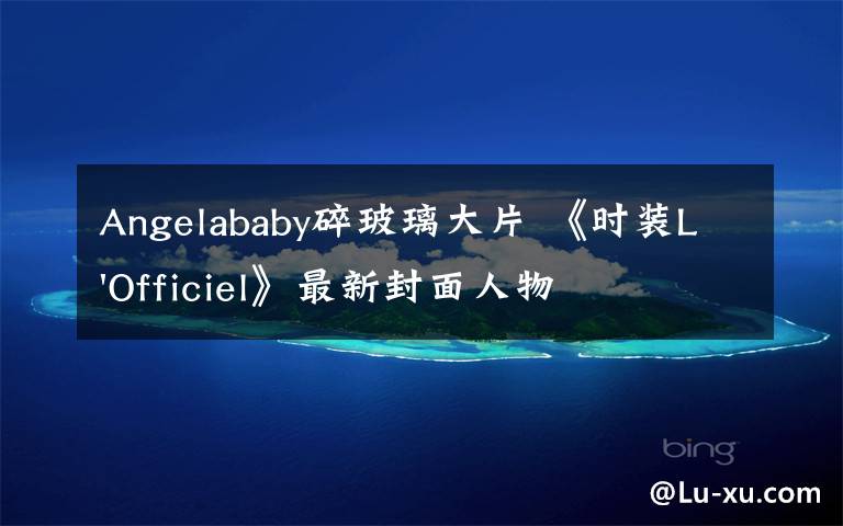 Angelababy碎玻璃大片 《时装L'Officiel》最新封面人物