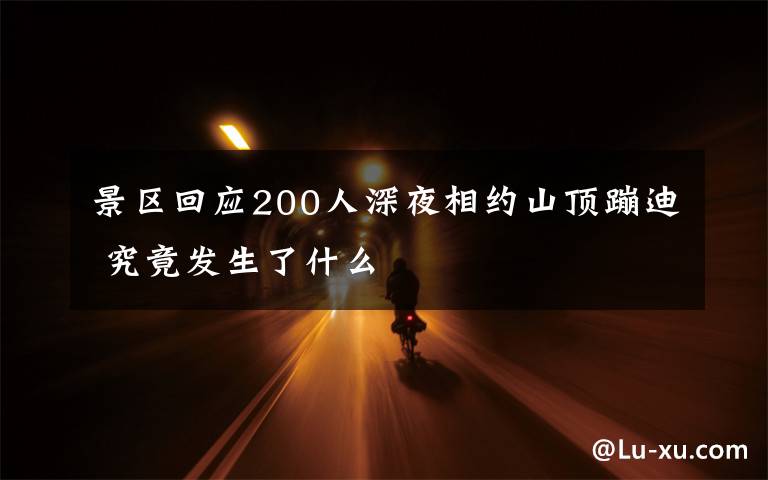 景区回应200人深夜相约山顶蹦迪 究竟发生了什么