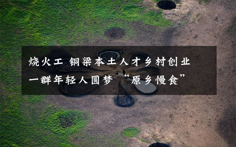 烧火工 铜梁本土人才乡村创业 一群年轻人圆梦 “原乡慢食”