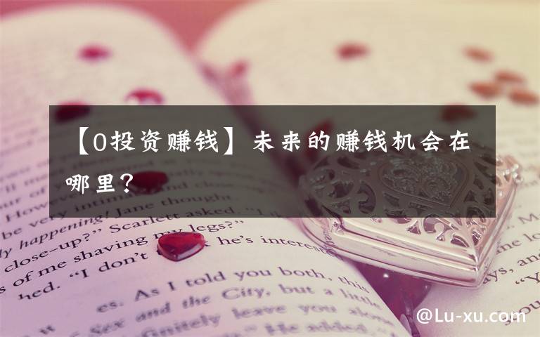 【0投资赚钱】未来的赚钱机会在哪里?
