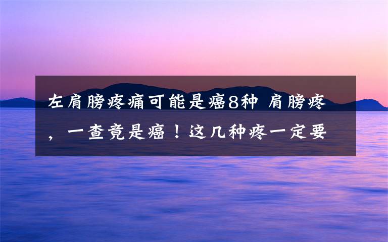 左肩膀疼痛可能是癌8种 肩膀疼，一查竟是癌！这几种疼一定要警惕……