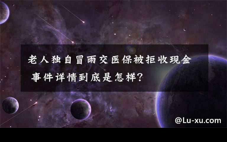 老人独自冒雨交医保被拒收现金 事件详情到底是怎样？