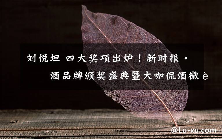 刘悦坦 四大奖项出炉!新时报·糖酒品牌颁奖盛典暨大咖侃酒微论坛举行 创新营销 策划突围!鲁酒大咖纵论酒企发展谋与变