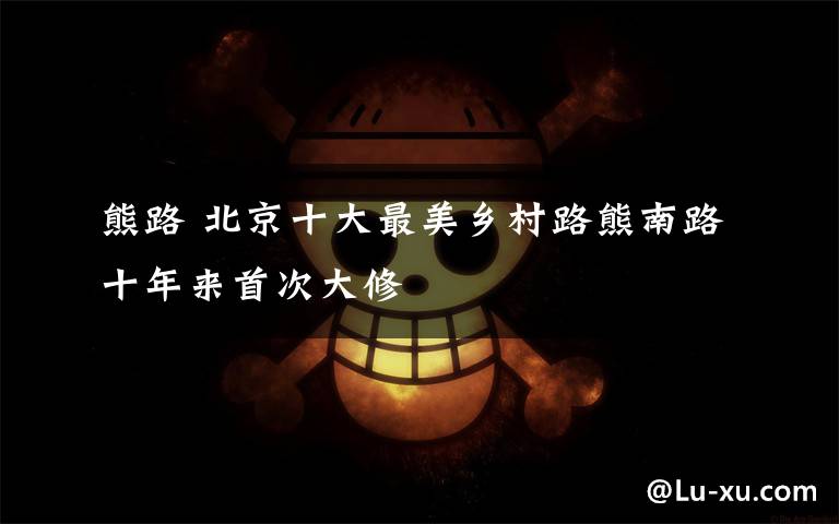 熊路 北京十大最美乡村路熊南路十年来首次大修