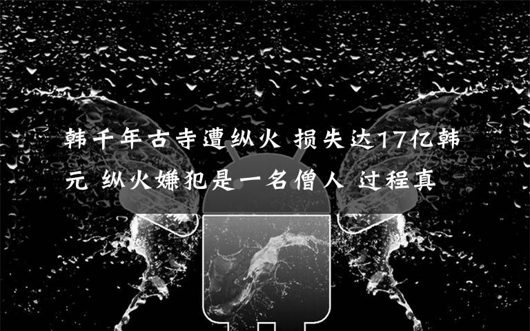 韩千年古寺遭纵火 损失达17亿韩元 纵火嫌犯是一名僧人 过程真相详细揭秘！