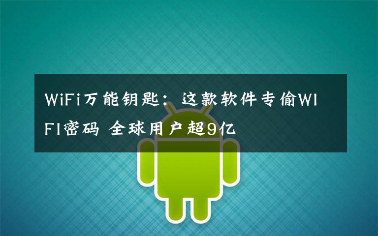 WiFi万能钥匙:这款软件专偷WIFI密码 全球用户超9亿