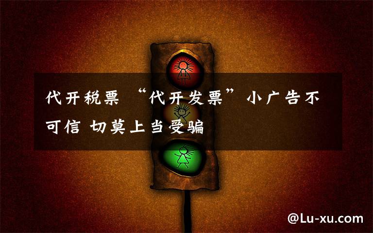 代开税票 “代开发票”小广告不可信 切莫上当受骗