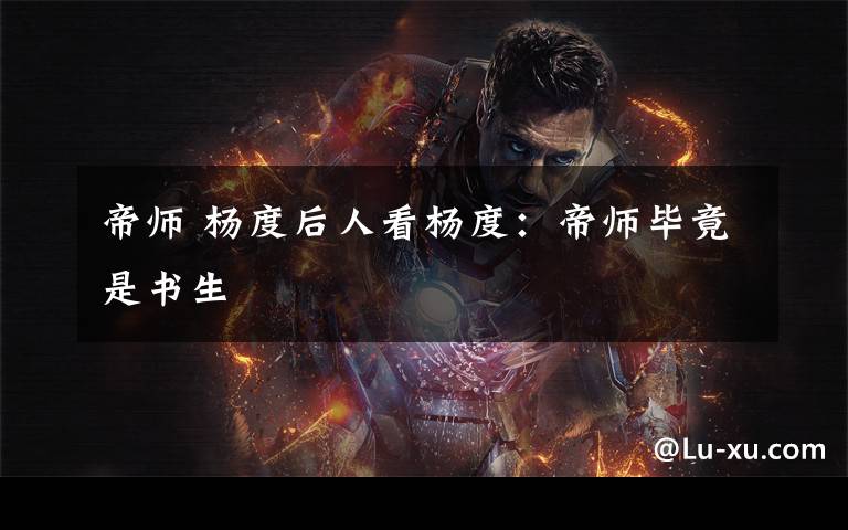 帝师 杨度后人看杨度：帝师毕竟是书生