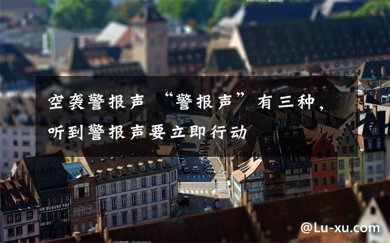 空袭警报声 “警报声”有三种，听到警报声要立即行动